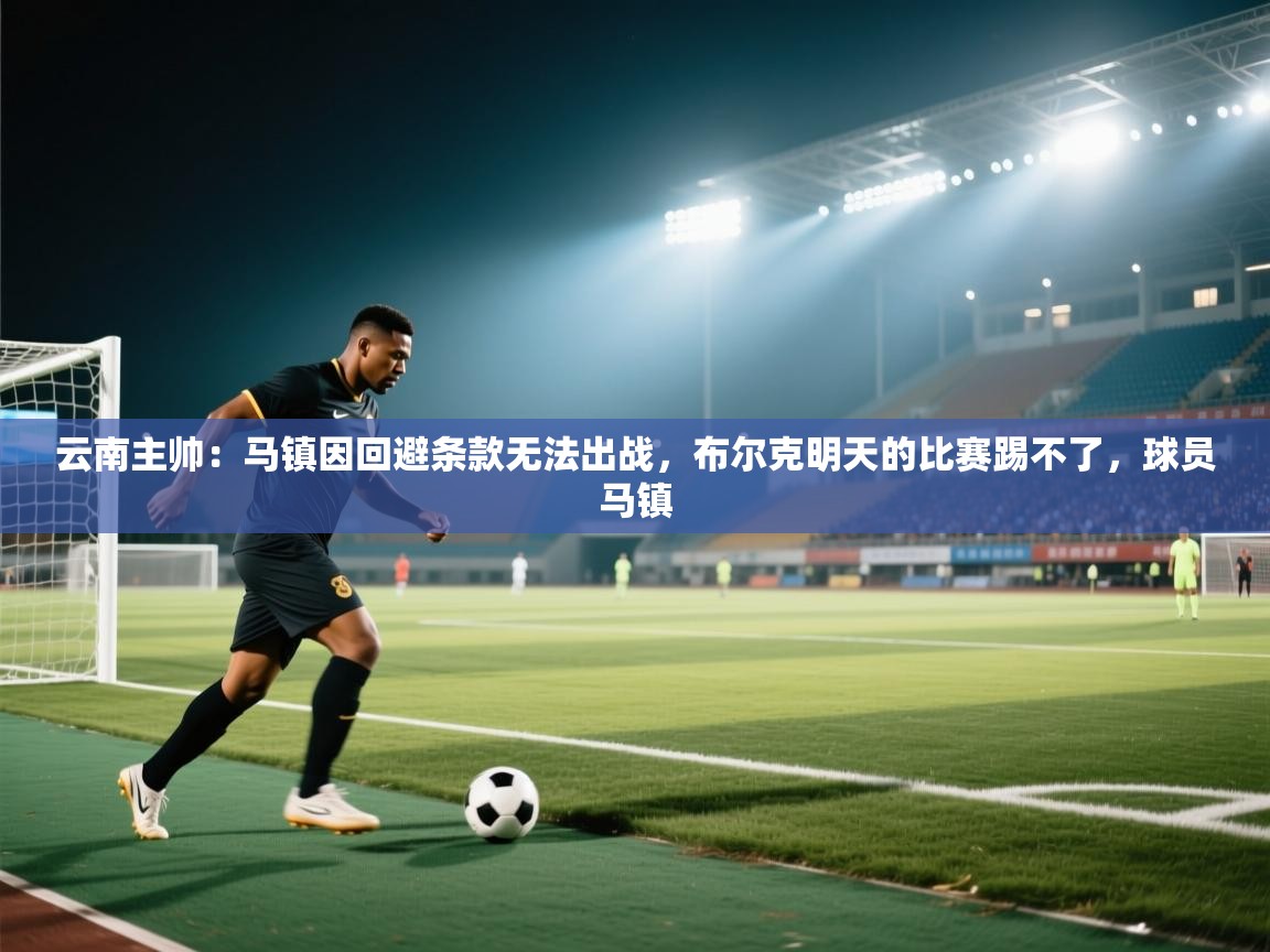 爱游戏娱乐登录-云南主帅:马镇因回避条款无法出战,布尔克明天的比赛踢不了,球员马镇 第2张