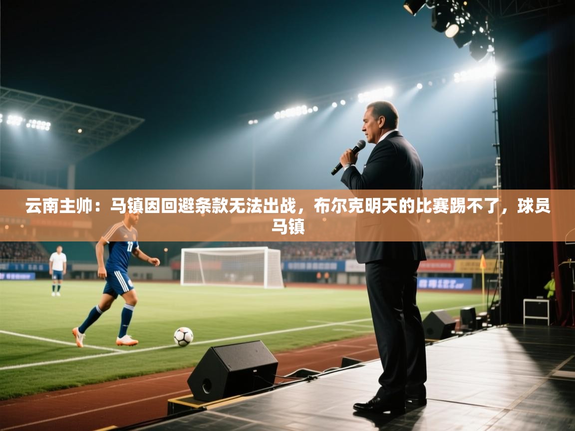 爱游戏娱乐登录-云南主帅:马镇因回避条款无法出战,布尔克明天的比赛踢不了,球员马镇 第4张