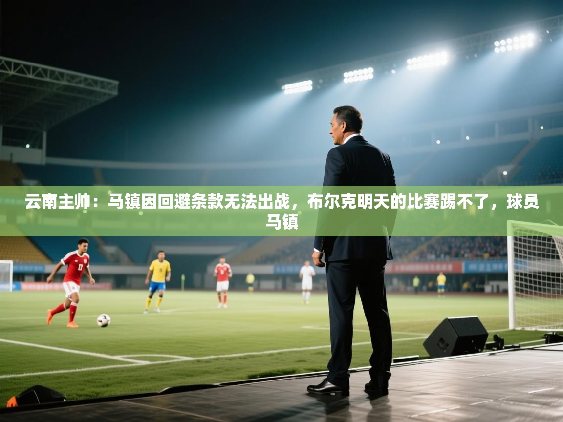 爱游戏娱乐登录-云南主帅:马镇因回避条款无法出战,布尔克明天的比赛踢不了,球员马镇 第3张