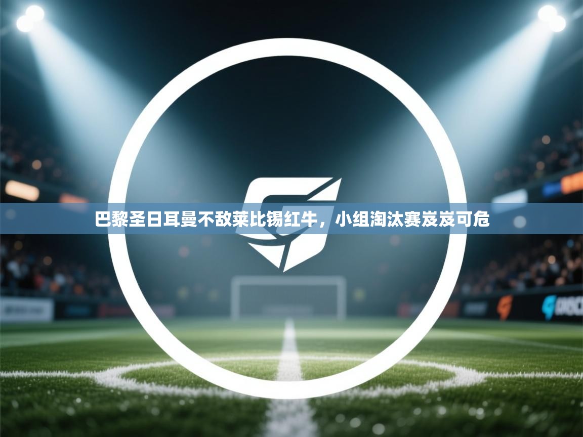 爱游戏体育在线登录-巴黎圣日耳曼不敌莱比锡红牛，小组淘汰赛岌岌可危  第1张