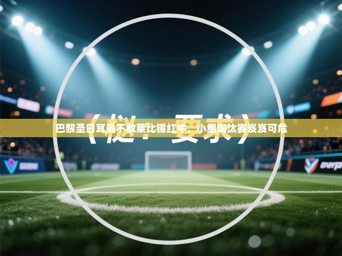 爱游戏体育在线登录-巴黎圣日耳曼不敌莱比锡红牛，小组淘汰赛岌岌可危  第3张