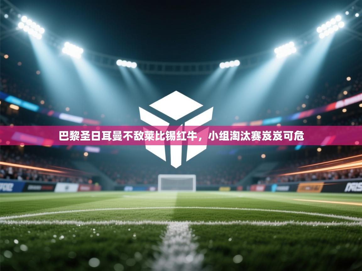 爱游戏体育在线登录-巴黎圣日耳曼不敌莱比锡红牛，小组淘汰赛岌岌可危  第4张