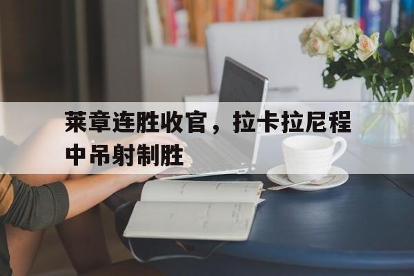 乐动体育全站-莱章连胜收官，拉卡拉尼程中吊射制胜的简单介绍